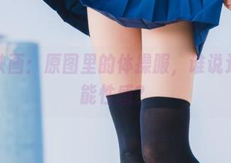 兔玩映画：原图里的体操服，谁说运动不能性感？