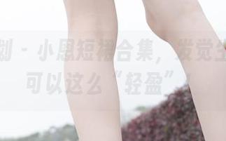 紧急企划 – 小恩短裙合集，发觉生活居然可以这么“轻盈”！